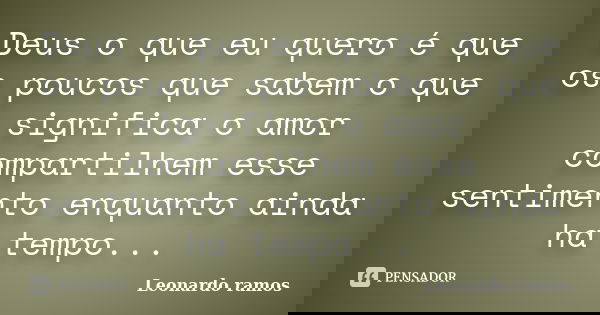 Deus o que eu quero é que os poucos que sabem o que significa o amor compartilhem esse sentimento enquanto ainda ha tempo...... Frase de Leonardo ramos.