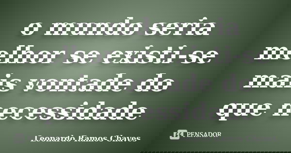 o mundo seria melhor se existi-se mais vontade do que necessidade... Frase de Leonardo Ramos Chaves.