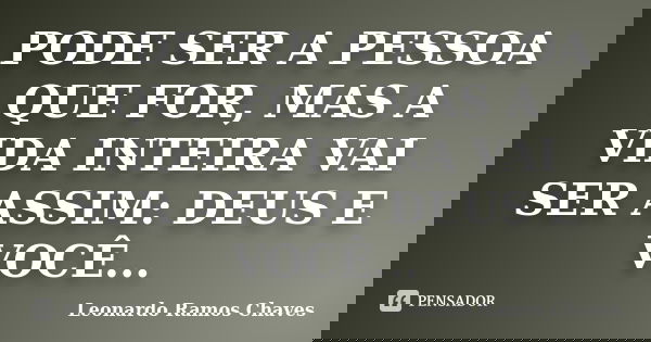 PODE SER A PESSOA QUE FOR, MAS A VIDA INTEIRA VAI SER ASSIM: DEUS E VOCÊ...... Frase de Leonardo Ramos Chaves.