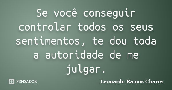 Se você conseguir controlar todos os seus sentimentos, te dou toda a autoridade de me julgar.... Frase de Leonardo Ramos Chaves.