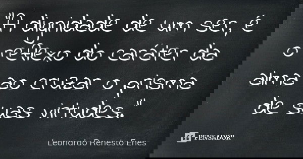 "A dignidade de um ser, é o reflexo do caráter da alma ao cruzar o prisma de suas virtudes."... Frase de Leonardo Renesto Enes.