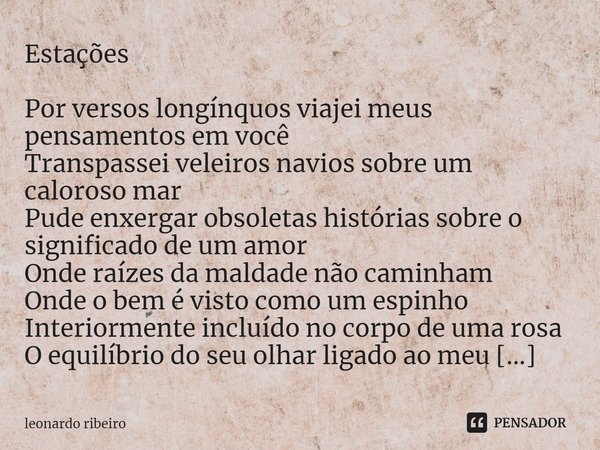 ⁠Estações Por versos longínquos viajei meus pensamentos em você
Transpassei veleiros navios sobre um caloroso mar
Pude enxergar obsoletas histórias sobre o sign... Frase de leonardo ribeiro.