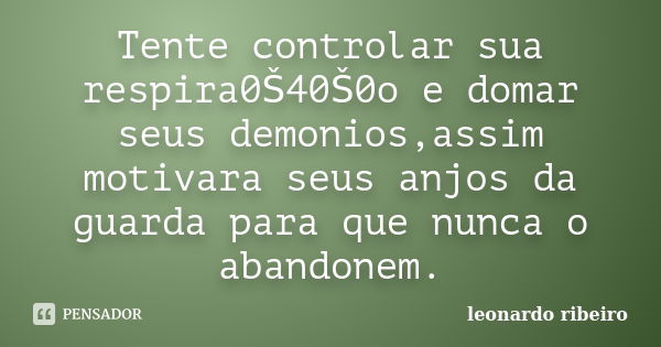 Tente controlar sua respira0Š40Š0o e domar seus demonios,assim motivara seus anjos da guarda para que nunca o abandonem.... Frase de Leonardo Ribeiro.