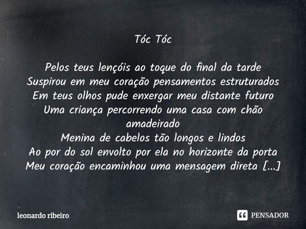 Tóc Tóc Pelos teus lençóis ao toque do final da tarde
Suspirou em meu coração pensamentos estruturados
Em teus olhos pude enxergar meu distante futuro
Uma cria... Frase de leonardo ribeiro.