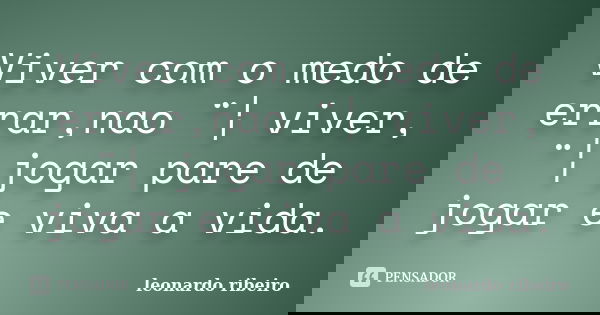 Viver com o medo de errar,nao ¨¦ viver, ¨¦ jogar pare de jogar e viva a vida.... Frase de Leonardo Ribeiro.