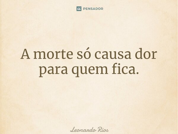 A morte só causa dor para quem fica. ⁠... Frase de Leonardo Rios.