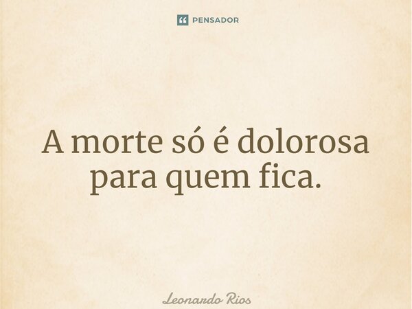 ⁠A morte só é dolorosa para quem fica.... Frase de Leonardo Rios.