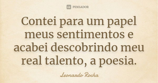 Contei para um papel meus sentimentos e acabei descobrindo meu real talento, a poesia.... Frase de Leonardo Rocha.