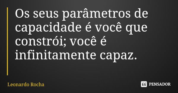 Os seus parâmetros de capacidade é você que constrói; você é infinitamente capaz.... Frase de Leonardo Rocha.