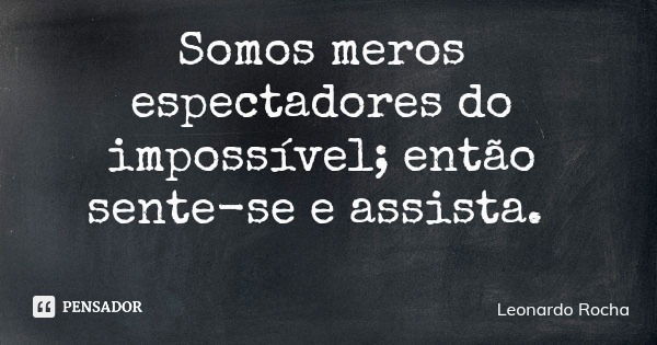 Somos meros espectadores do impossível; então sente-se e assista.... Frase de Leonardo Rocha.