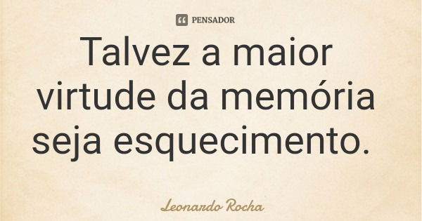 Talvez a maior virtude da memória seja esquecimento.... Frase de Leonardo Rocha.