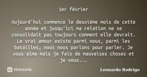 1er février Aujourd'hui commence le deuxième mois de cette année et jusqu'ici ma relation ne se consolidait pas toujours comment elle devrait. Le vrai amour exi... Frase de Leonardo Rodrigo.