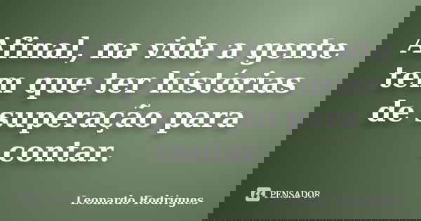 Afinal, na vida a gente tem que ter histórias de superação para contar.... Frase de Leonardo Rodrigues.