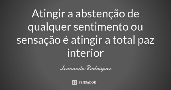 Atingir a abstenção de qualquer sentimento ou sensação é atingir a total paz interior... Frase de Leonardo Rodrigues.