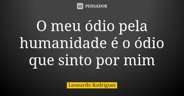 O meu ódio pela humanidade é o ódio que sinto por mim... Frase de Leonardo Rodrigues.