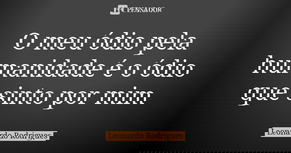 O meu ódio pela humanidade é o ódio que sinto por mim... Frase de Leonardo Rodrigues.