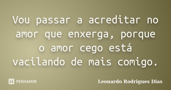 Vou passar a acreditar no amor que enxerga, porque o amor cego está vacilando de mais comigo.... Frase de Leonardo Rodrigues Dias.
