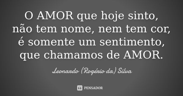 O AMOR que hoje sinto, não tem nome, nem tem cor, é somente um sentimento, que chamamos de AMOR.... Frase de Leonardo (Rogério da) Silva.