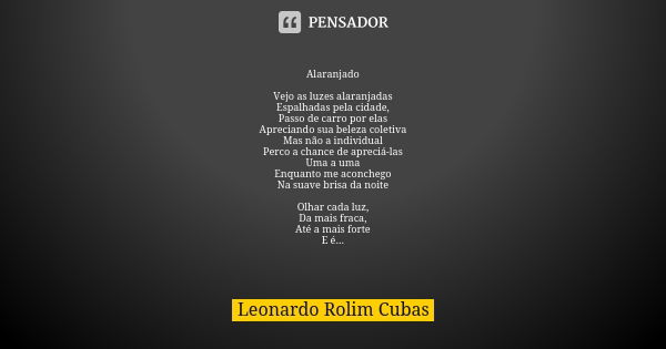 Alaranjado Vejo as luzes alaranjadas Espalhadas pela cidade, Passo de carro por elas Apreciando sua beleza coletiva Mas não a individual Perco a chance de aprec... Frase de Leonardo Rolim Cubas.