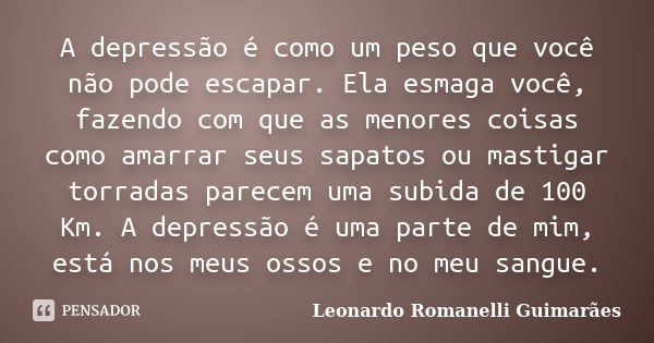 A depressão é como um peso que você não pode escapar. Ela esmaga você, fazendo com que as menores coisas como amarrar seus sapatos ou mastigar torradas parecem ... Frase de Leonardo Romanelli Guimarães.