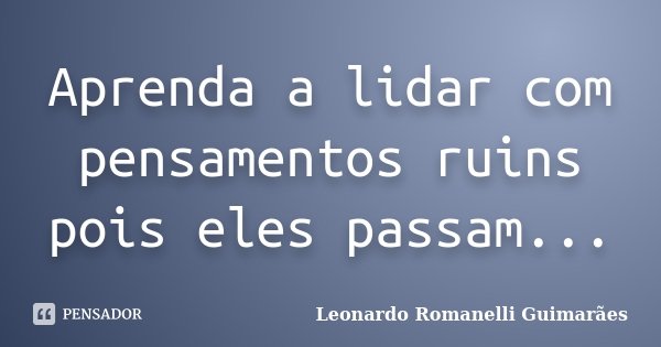Aprenda a lidar com pensamentos ruins pois eles passam...... Frase de Leonardo Romanelli Guimarães.