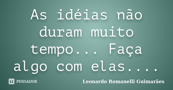 As idéias não duram muito tempo... Faça algo com elas....... Frase de Leonardo Romanelli Guimarães.