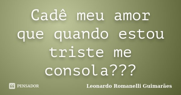 Cadê meu amor que quando estou triste me consola???... Frase de Leonardo Romanelli Guimarães.