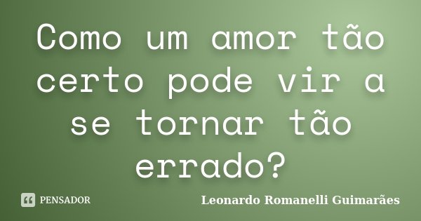 Como um amor tão certo pode vir a se tornar tão errado?... Frase de Leonardo Romanelli Guimarães.