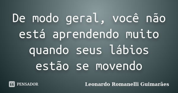 De modo geral, você não está aprendendo muito quando seus lábios estão se movendo... Frase de Leonardo Romanelli Guimarães.