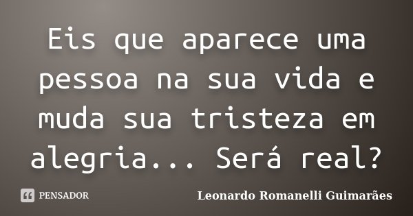 Eis que aparece uma pessoa na sua vida e muda sua tristeza em alegria... Será real?... Frase de Leonardo Romanelli Guimarães.