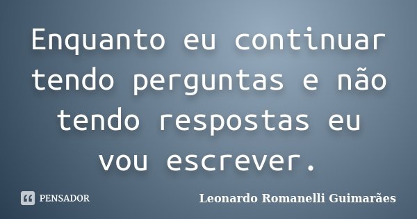 Enquanto eu continuar tendo perguntas e não tendo respostas eu vou escrever.... Frase de Leonardo Romanelli Guimarães.