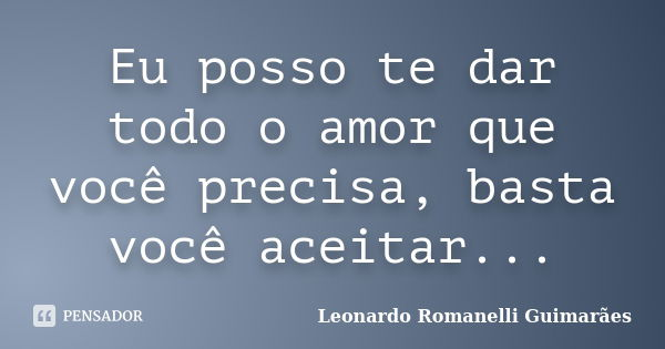 Eu posso te dar todo o amor que você precisa, basta você aceitar...... Frase de Leonardo Romanelli Guimarães.