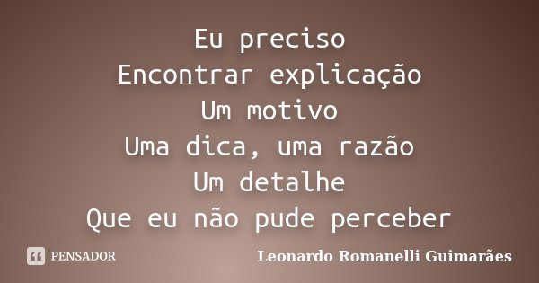 Eu preciso Encontrar explicação Um motivo Uma dica, uma razão Um detalhe Que eu não pude perceber... Frase de Leonardo Romanelli Guimarães.