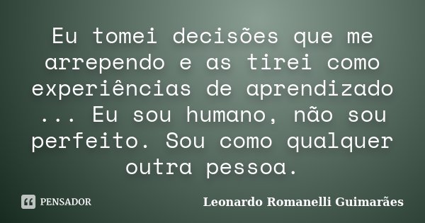 Eu tomei decisões que me arrependo e as tirei como experiências de aprendizado ... Eu sou humano, não sou perfeito. Sou como qualquer outra pessoa.... Frase de Leonardo Romanelli Guimarães.