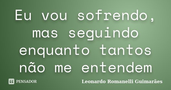 Eu vou sofrendo, mas seguindo enquanto tantos não me entendem... Frase de Leonardo Romanelli Guimarães.