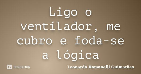 Ligo o ventilador, me cubro e foda-se a lógica... Frase de Leonardo Romanelli Guimarães.