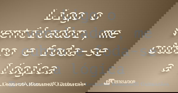 Ligo o ventilador, me cubro e foda-se a lógica... Frase de Leonardo Romanelli Guimarães.