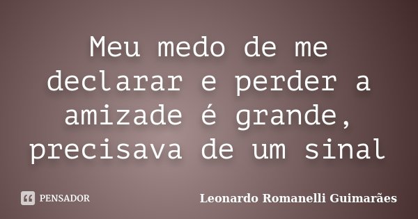 Meu medo de me declarar e perder a amizade é grande, precisava de um sinal... Frase de Leonardo Romanelli Guimarães.