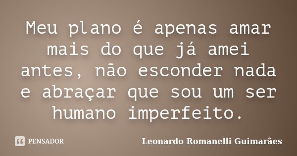 Meu plano é apenas amar mais do que já amei antes, não esconder nada e abraçar que sou um ser humano imperfeito.... Frase de Leonardo Romanelli Guimarães.