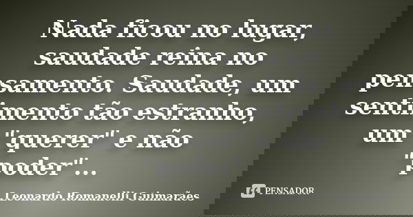 Nada ficou no lugar, saudade reina no pensamento. Saudade, um sentimento tão estranho, um "querer" e não "poder"...... Frase de Leonardo Romanelli Guimarães.