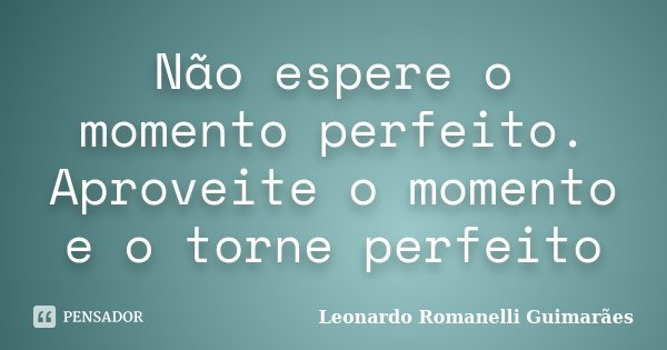 Não espere o momento perfeito. Aproveite o momento e o torne perfeito... Frase de Leonardo Romanelli Guimarães.