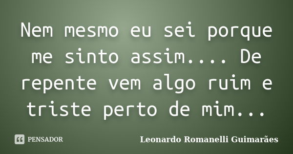 Nem mesmo eu sei porque me sinto assim.... De repente vem algo ruim e triste perto de mim...... Frase de Leonardo Romanelli Guimarães.