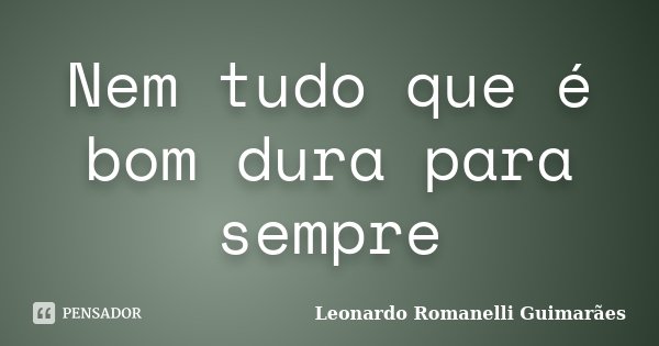 Nem tudo que é bom dura para sempre... Frase de Leonardo Romanelli Guimarães.