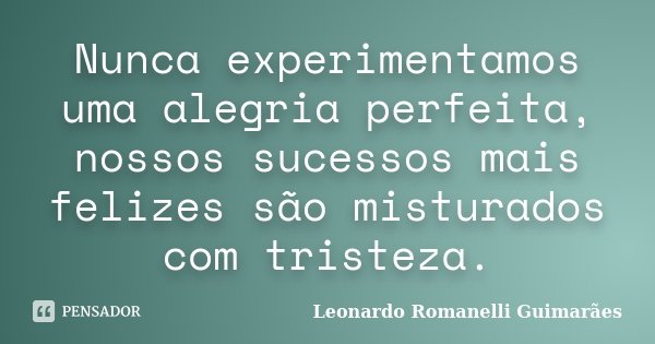 Nunca experimentamos uma alegria perfeita, nossos sucessos mais felizes são misturados com tristeza.... Frase de Leonardo Romanelli Guimarães.