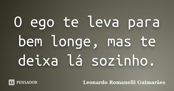 O ego te leva para bem longe, mas te deixa lá sozinho.... Frase de Leonardo Romanelli Guimarães.