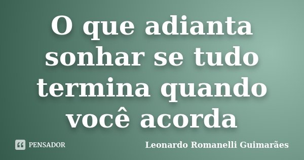 O que adianta sonhar se tudo termina quando você acorda... Frase de Leonardo Romanelli Guimarães.