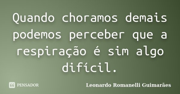 Quando choramos demais podemos perceber que a respiração é sim algo difícil.... Frase de Leonardo Romanelli Guimarães.