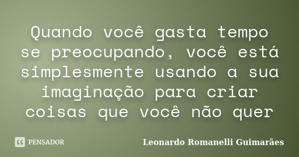 Quando você gasta tempo se preocupando, você está simplesmente usando a sua imaginação para criar coisas que você não quer... Frase de Leonardo Romanelli Guimarães.