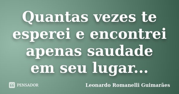 Quantas vezes te esperei e encontrei apenas saudade em seu lugar...... Frase de Leonardo Romanelli Guimarães.