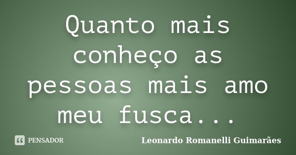 Quanto mais conheço as pessoas mais amo meu fusca...... Frase de Leonardo Romanelli Guimarães.